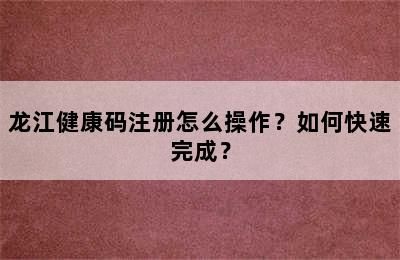 龍江健康碼注冊怎么操作？如何快速完成？