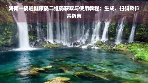 海南一码通健康码二维码获取与使用教程：生成、扫码及位置指南
