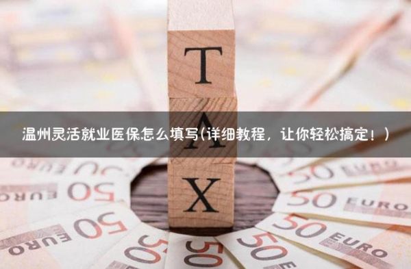 溫州靈活就業(yè)醫(yī)保怎么填寫(詳細(xì)教程，讓你輕松搞定！)