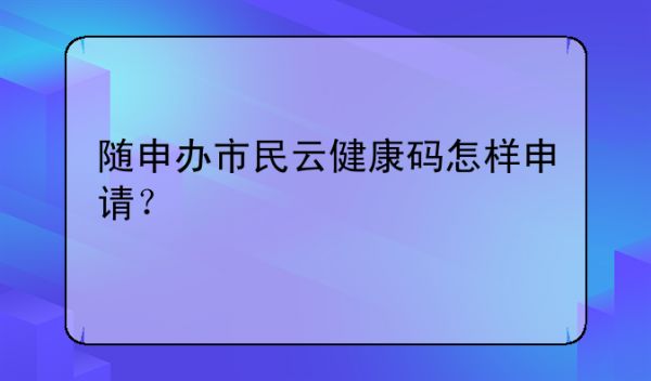 隨申辦市民云健康碼怎樣申請？