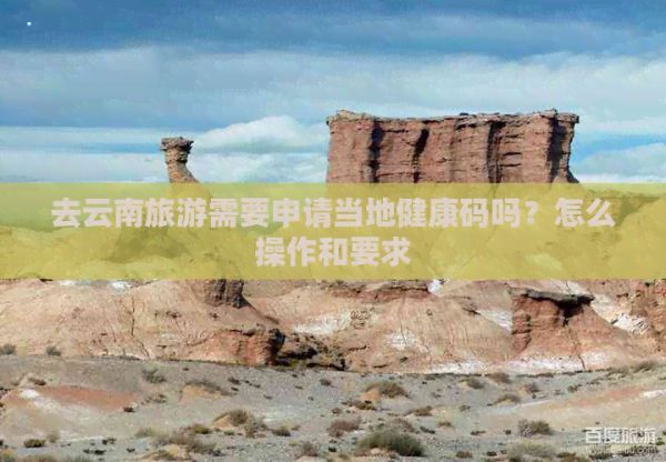 去云南旅游需要申请当地健康码吗？怎么操作和要求