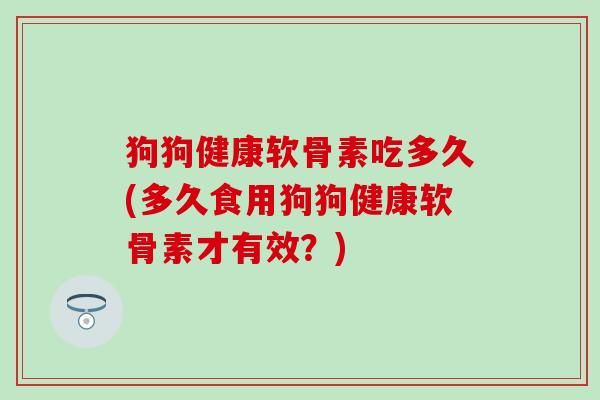 狗狗健康軟骨素吃多久(多久食用狗狗健康軟骨素才有效？)