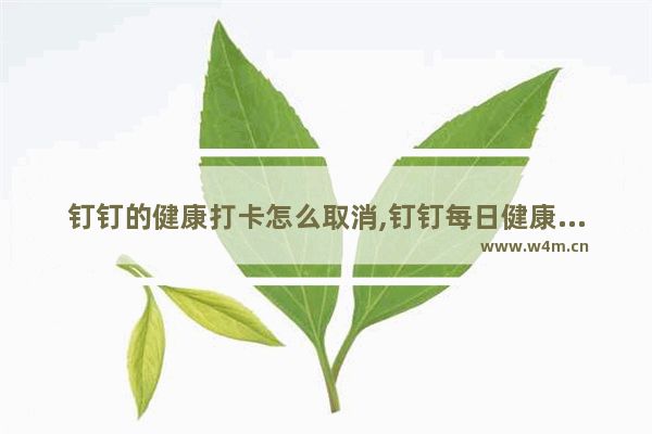 釘釘?shù)慕】荡蚩ㄔ趺慈∠?釘釘每日健康打卡怎么關(guān)閉