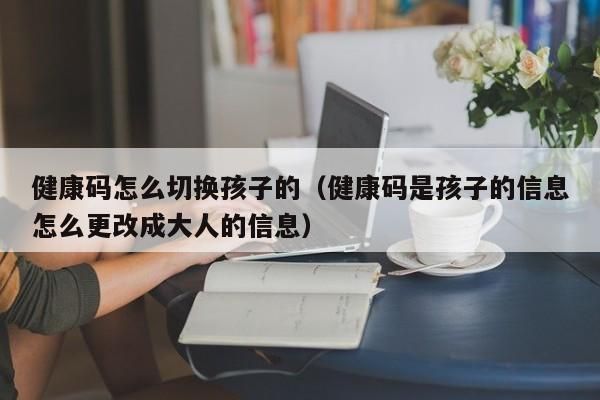 健康碼怎么切換孩子的（健康碼是孩子的信息怎么更改成大人的信息）-第1張圖片