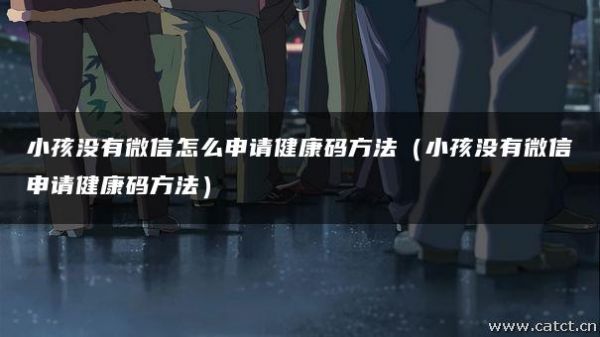 小孩沒有微信怎么申請健康碼方法(小孩沒有微信申請健康碼方法)