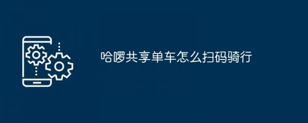哈啰共享單車怎么掃碼騎行