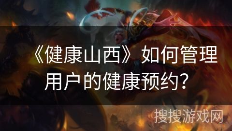 《健康山西》如何管理用戶的健康預(yù)約？