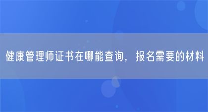 健康管理师证书在哪能查询，报名需要的材料(图1)