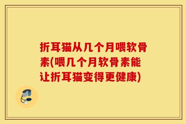 折耳貓從幾個(gè)月喂軟骨素(喂幾個(gè)月軟骨素能讓折耳貓變得更健康)