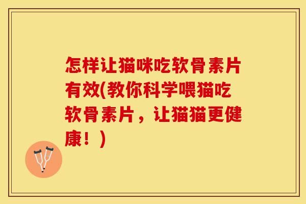 怎樣讓貓咪吃軟骨素片有效(教你科學喂貓吃軟骨素片，讓貓貓更健康！)-第1張圖片-關節(jié)保鏢