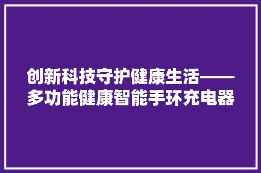 創(chuàng)新科技守護(hù)健康生活——多功能健康智能手環(huán)充電器的革命突破 第1張 創(chuàng)新科技守護(hù)健康生活——多功能健康智能手環(huán)充電器的革命突破 特色景觀