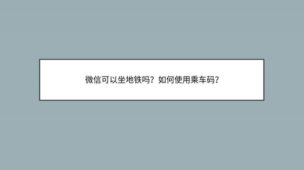 微信可以坐地鐵嗎？如何使用乘車(chē)碼？