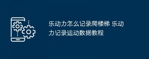 樂動力怎么記錄爬樓梯 樂動力記錄運動數(shù)據(jù)教程