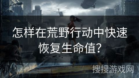 怎樣在荒野行動中快速恢復(fù)生命值？