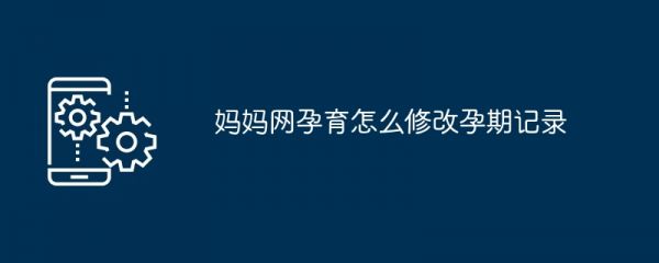 媽媽網(wǎng)孕育怎么修改孕期記錄