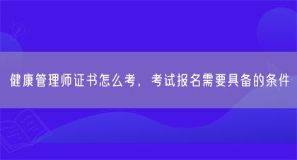 健康管理師證書怎么考，考試報名需要具備的條件(圖1)