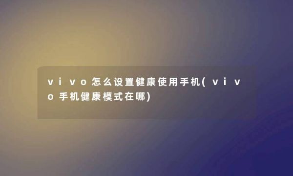 vivo怎么設(shè)置健康使用手機(jī)(vivo手機(jī)健康模式在哪)