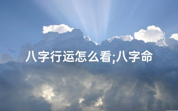 八字行運(yùn)怎么看;八字命理揭秘:行運(yùn)方向決定人生軌跡