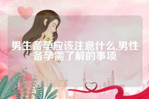 男生備孕應(yīng)該注意什么,男性備孕需了解的事項(xiàng)