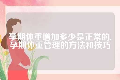 孕期體重增加多少是正常的,孕期體重管理的方法和技巧