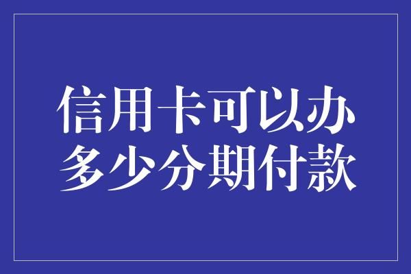 信用卡可以辦多少分期付款