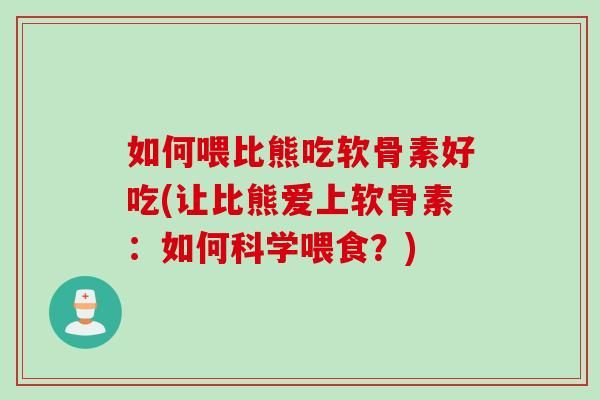如何喂比熊吃軟骨素好吃(讓比熊愛(ài)上軟骨素：如何科學(xué)喂食？)