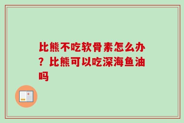 比熊不吃軟骨素怎么辦？比熊可以吃深海魚油嗎