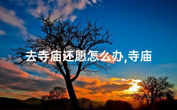 去寺庙还愿怎么办,寺庙还愿求签秘法:一签定终身