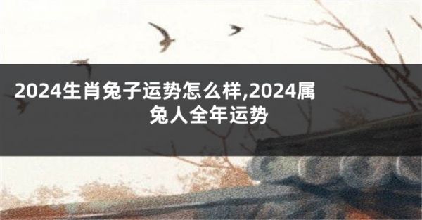 2024生肖兔子運(yùn)勢怎么樣,2024屬兔人全年運(yùn)勢