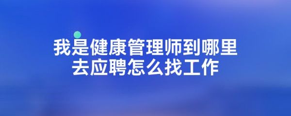 我是健康管理師到哪里去應(yīng)聘怎么找工作