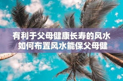有利于父母健康長壽的風(fēng)水 如何布置風(fēng)水能保父母健康長壽