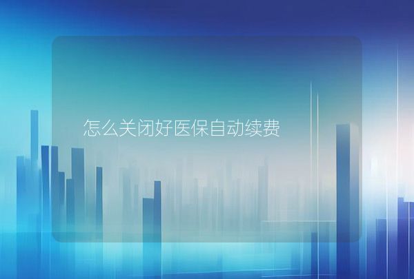 怎么關(guān)閉好醫(yī)保自動(dòng)續(xù)費(fèi)