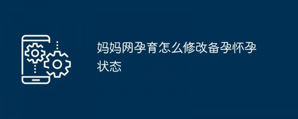 媽媽網(wǎng)孕育怎么修改備孕懷孕狀態(tài)