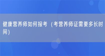 健康營(yíng)養(yǎng)師如何報(bào)考（考營(yíng)養(yǎng)師證需要多長(zhǎng)時(shí)間）(圖1)