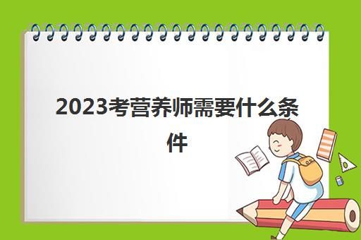 2023考營養(yǎng)師需要什么條件(健康營養(yǎng)師證怎么考)