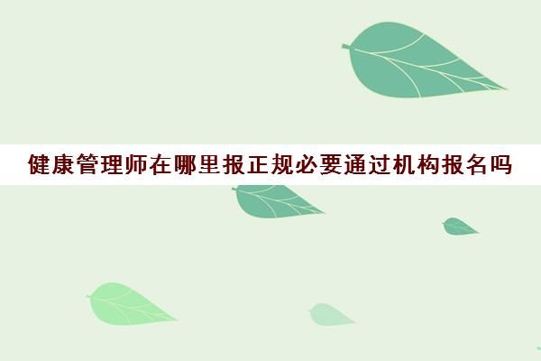 健康管理師在哪里報正規(guī)必要通過機(jī)構(gòu)報名嗎(健康管理師要去哪里報名呢)