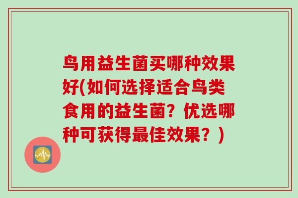 鳥用益生菌買哪種效果好(如何選擇適合鳥類食用的益生菌？優(yōu)選哪種可獲得佳效果？)