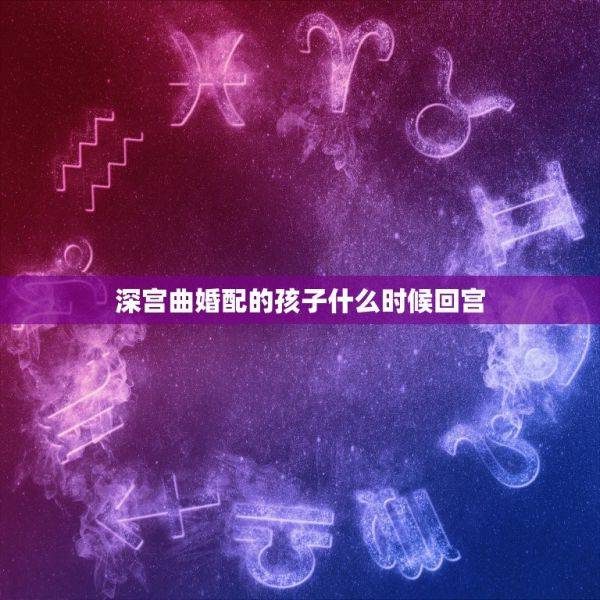 深宫曲婚配的孩子什么时候回宫，深宫曲怎么培养孩子 第1张