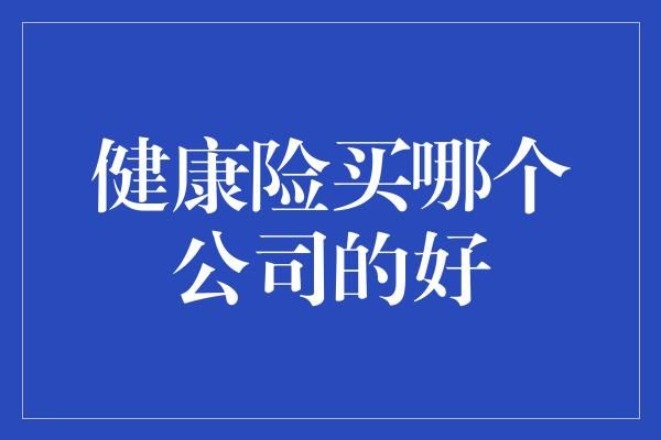 健康險(xiǎn)買哪個(gè)公司的好