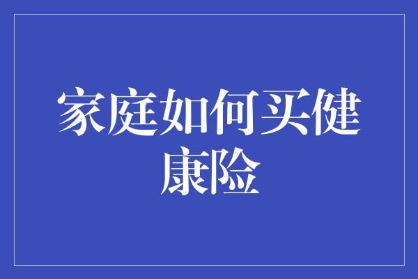 家庭如何買健康險