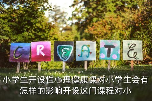 小学生开设性心理健康课对小学生会有怎样的影响开设这门课程对小