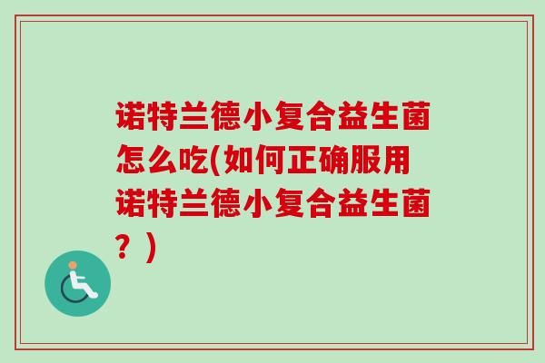 諾特蘭德小復(fù)合益生菌怎么吃(如何正確服用諾特蘭德小復(fù)合益生菌？)