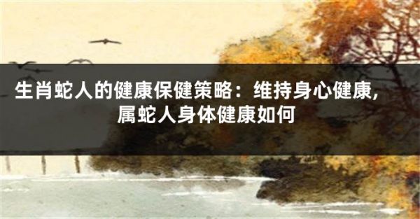 生肖蛇人的健康保健策略：維持身心健康,屬蛇人身體健康如何