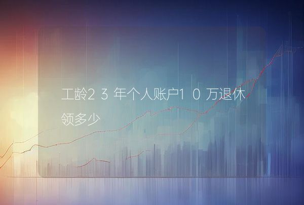工齡23年個(gè)人賬戶(hù)10萬(wàn)退休領(lǐng)多少