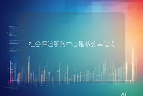 社會(huì)保險(xiǎn)服務(wù)中心是參公單位嗎
