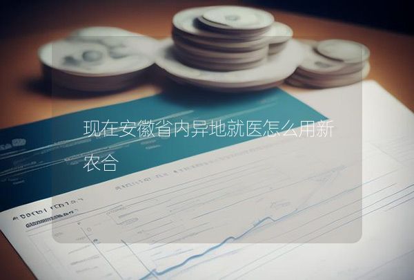 現(xiàn)在安徽省內(nèi)異地就醫(yī)怎么用新農(nóng)合