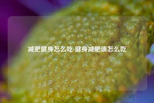 減肥健身怎么吃 健身減肥該怎么吃