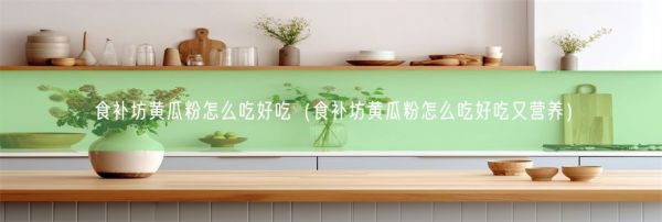 食補坊黃瓜粉怎么吃好吃（食補坊黃瓜粉怎么吃好吃又營養(yǎng)）(圖1)