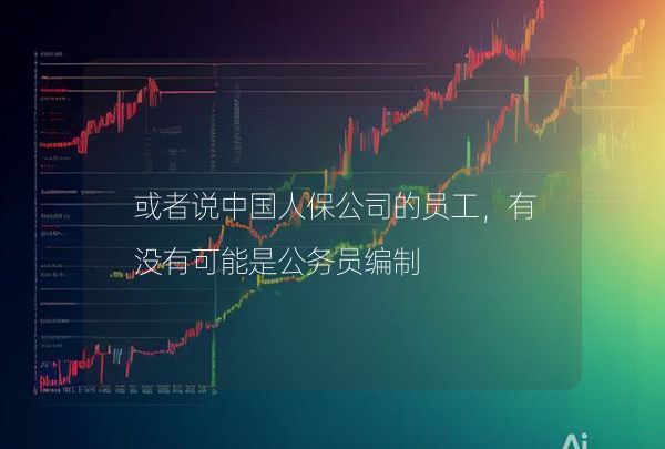 或者說中國人保公司的員工，有沒有可能是公務(wù)員編制
