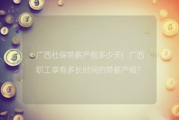 廣西社保帶薪產(chǎn)假多少天(廣西職工享有多長時間的帶薪產(chǎn)假？)